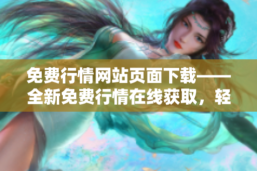 免费行情网站页面下载——全新免费行情在线获取，轻松下载实时行情数据