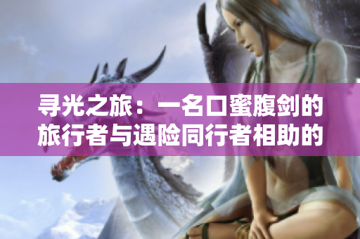 寻光之旅：一名口蜜腹剑的旅行者与遇险同行者相助的传奇历程