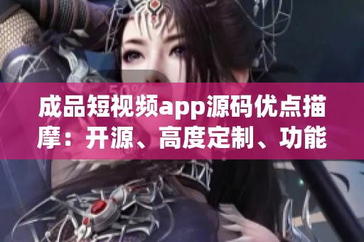 成品短视频app源码优点描摩：开源、高度定制、功能丰富