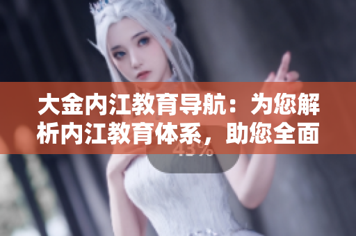 大金内江教育导航：为您解析内江教育体系，助您全面了解内江教育资源
