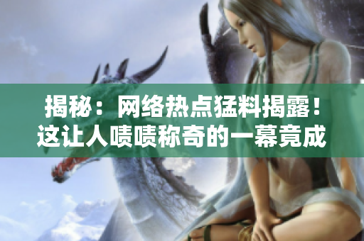 揭秘：网络热点猛料揭露！这让人啧啧称奇的一幕竟成真？