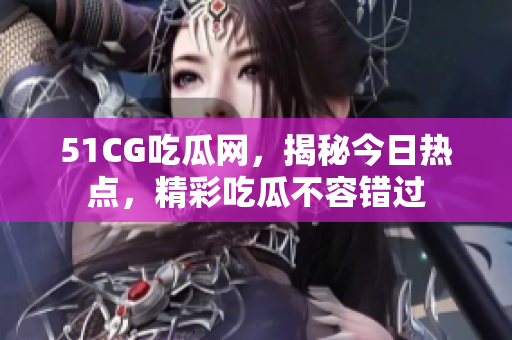 51CG吃瓜网，揭秘今日热点，精彩吃瓜不容错过