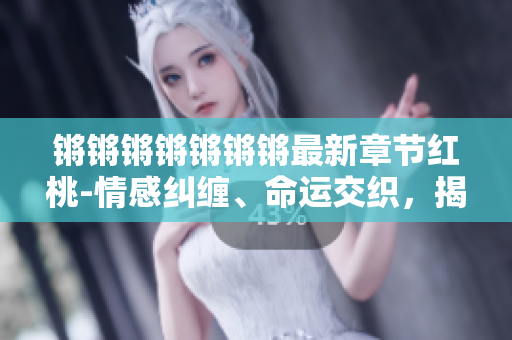 锵锵锵锵锵锵锵最新章节红桃-情感纠缠、命运交织，揭开新篇章