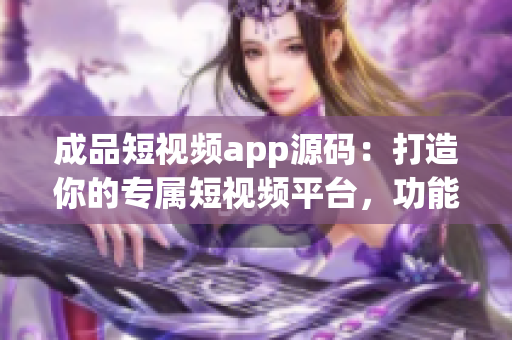 成品短视频app源码：打造你的专属短视频平台，功能丰富，代码可定制，助力商业成功
