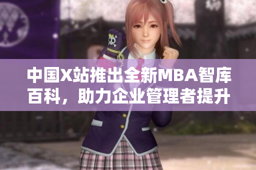 中国X站推出全新MBA智库百科，助力企业管理者提升商业智慧