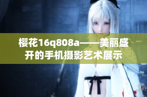 樱花16q808a——美丽盛开的手机摄影艺术展示