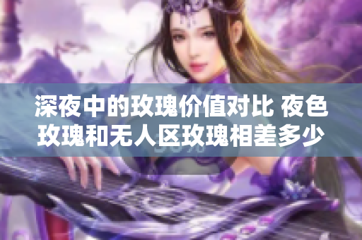 深夜中的玫瑰价值对比 夜色玫瑰和无人区玫瑰相差多少？