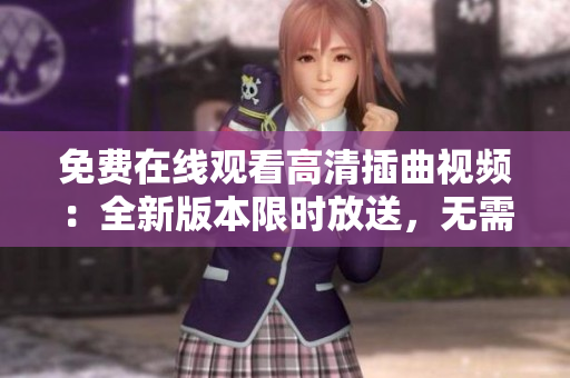 免费在线观看高清插曲视频：全新版本限时放送，无需下载，内容精彩！