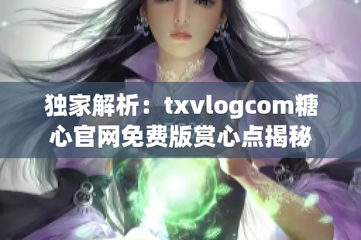 独家解析：txvlogcom糖心官网免费版赏心点揭秘