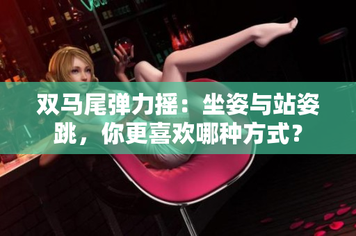 双马尾弹力摇：坐姿与站姿跳，你更喜欢哪种方式？