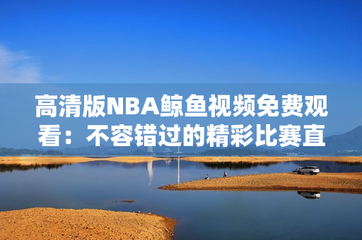 高清版NBA鲸鱼视频免费观看：不容错过的精彩比赛直播