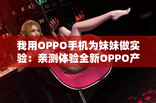 我用OPPO手机为妹妹做实验：亲测体验全新OPPO产品的绝佳机会