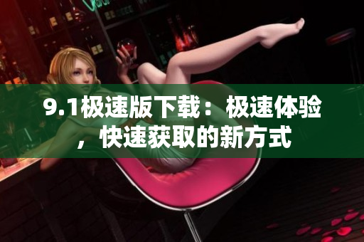 9.1极速版下载：极速体验，快速获取的新方式