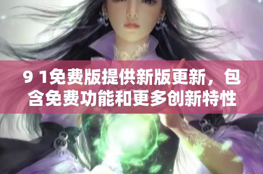 9 1免费版提供新版更新，包含免费功能和更多创新特性