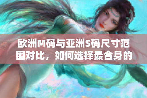 欧洲M码与亚洲S码尺寸范围对比，如何选择最合身的服装？