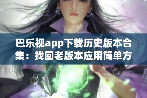 巴乐视app下载历史版本合集：找回老版本应用简单方便