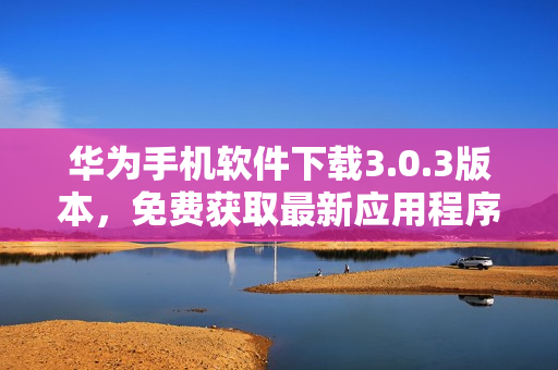 华为手机软件下载3.0.3版本，免费获取最新应用程序