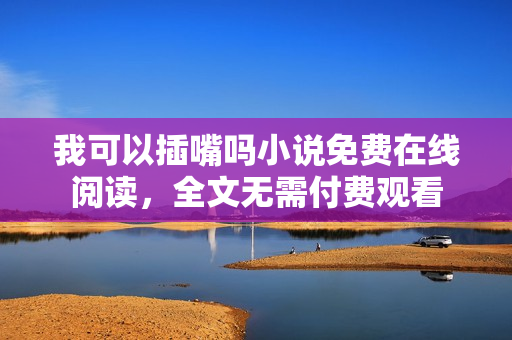 我可以插嘴吗小说免费在线阅读，全文无需付费观看