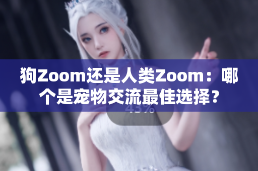 狗Zoom还是人类Zoom：哪个是宠物交流最佳选择？