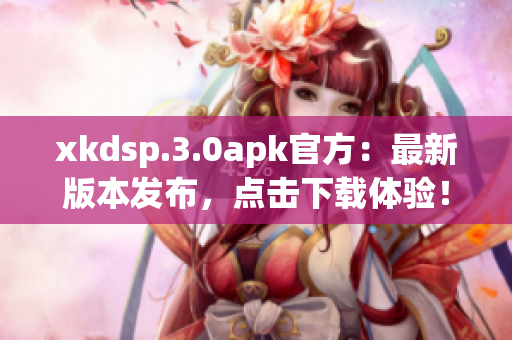 xkdsp.3.0apk官方：最新版本发布，点击下载体验！