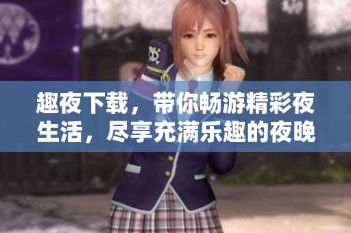 趣夜下载，带你畅游精彩夜生活，尽享充满乐趣的夜晚娱乐资源!