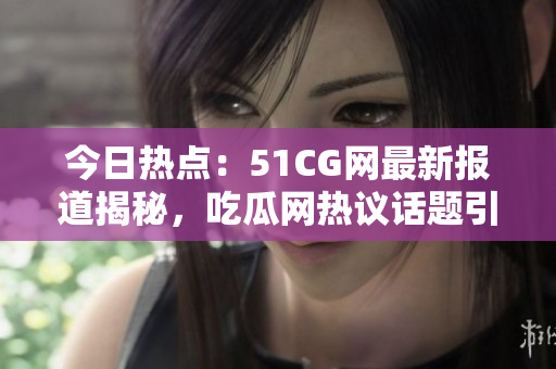今日热点：51CG网最新报道揭秘，吃瓜网热议话题引发关注