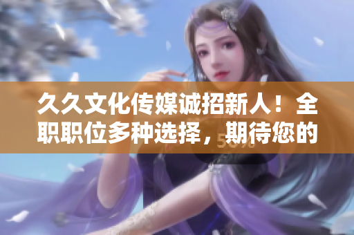 久久文化传媒诚招新人！全职职位多种选择，期待您的加入！