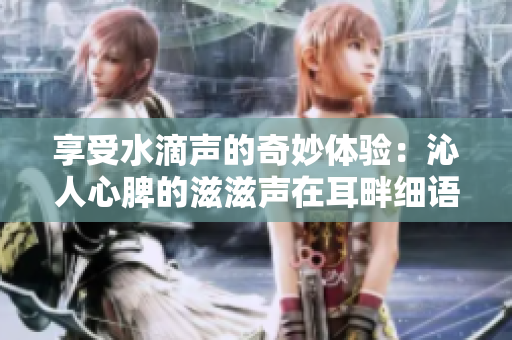 享受水滴声的奇妙体验：沁人心脾的滋滋声在耳畔细语