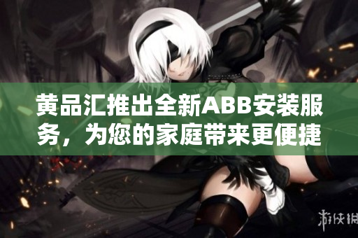 黄品汇推出全新ABB安装服务，为您的家庭带来更便捷的智能体验