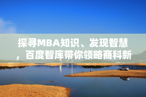 探寻MBA知识、发现智慧，百度智库带你领略商科新风向