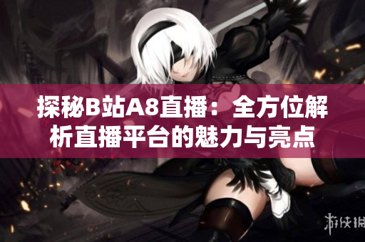 探秘B站A8直播：全方位解析直播平台的魅力与亮点