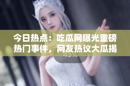 今日热点：吃瓜网曝光重磅热门事件，网友热议大瓜揭秘