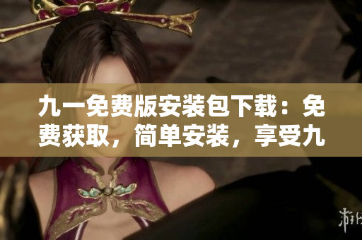 九一免费版安装包下载：免费获取，简单安装，享受九一乐趣