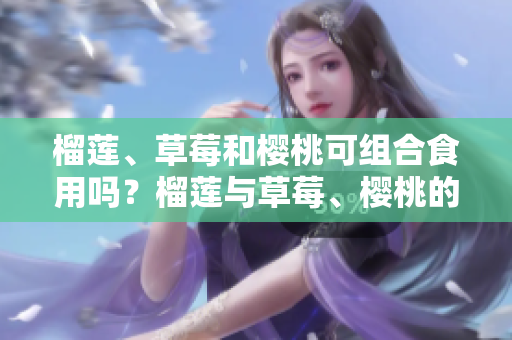 榴莲、草莓和樱桃可组合食用吗？榴莲与草莓、樱桃的搭配有哪些好处和注意事项？