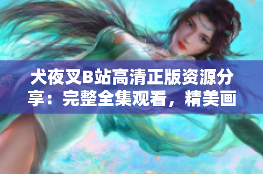 犬夜叉B站高清正版资源分享：完整全集观看，精美画质无水印，让你完整回顾这部经典动漫
