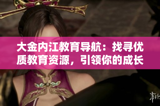 大金内江教育导航：找寻优质教育资源，引领你的成长之路