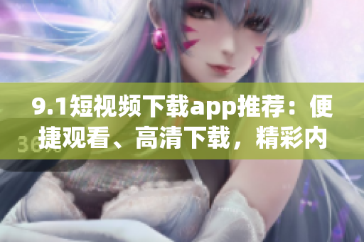 9.1短视频下载app推荐：便捷观看、高清下载，精彩内容随心享