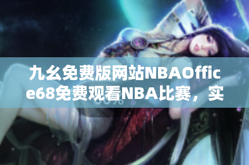 九幺免费版网站NBAOffice68免费观看NBA比赛，实时更新赛况分析