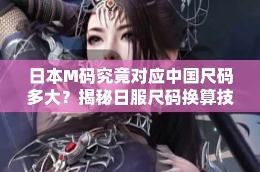日本M码究竟对应中国尺码多大？揭秘日服尺码换算技巧，轻松选购合身服装