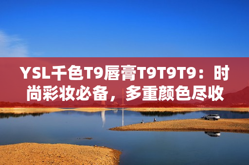 YSL千色T9唇膏T9T9T9：时尚彩妆必备，多重颜色尽收眼底