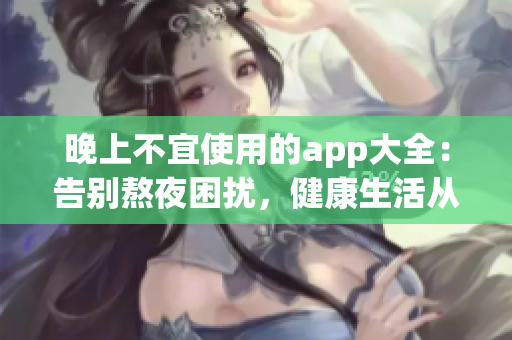 晚上不宜使用的app大全：告别熬夜困扰，健康生活从这些应用开始