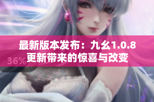最新版本发布：九幺1.0.8更新带来的惊喜与改变
