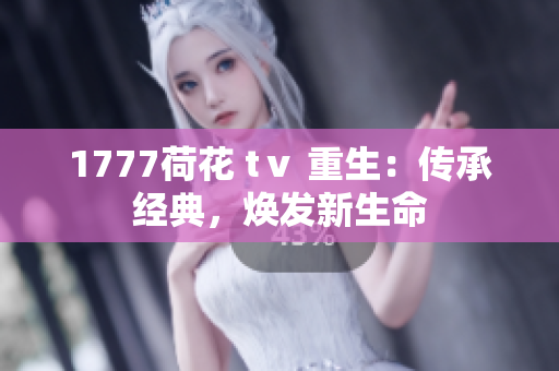 1777荷花 tⅴ 重生：传承经典，焕发新生命