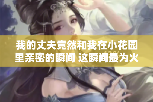 我的丈夫竟然和我在小花园里亲密的瞬间 这瞬间最为火热