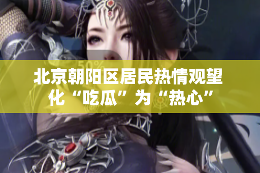 北京朝阳区居民热情观望 化“吃瓜”为“热心”