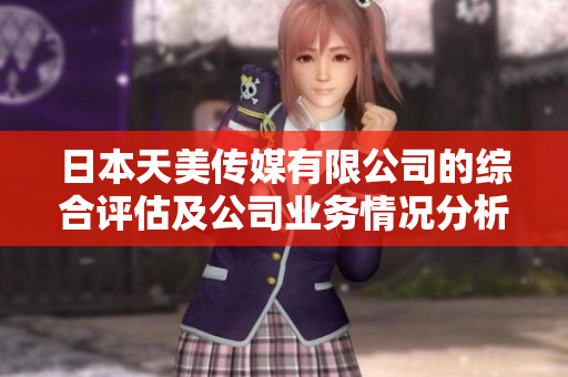 日本天美传媒有限公司的综合评估及公司业务情况分析
