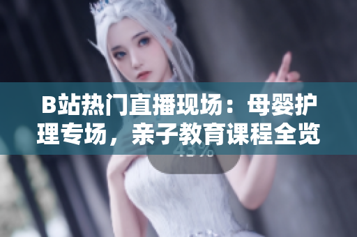 B站热门直播现场：母婴护理专场，亲子教育课程全览