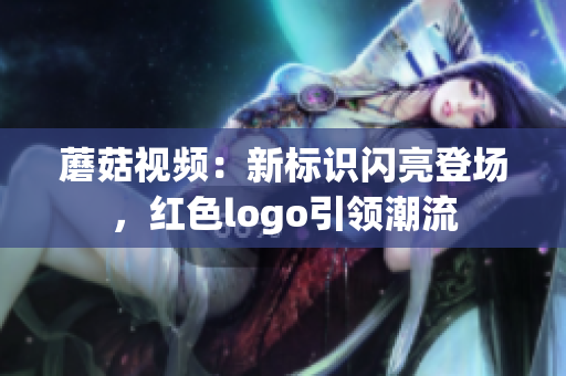 蘑菇视频：新标识闪亮登场，红色logo引领潮流
