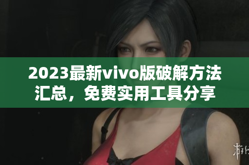 2023最新vivo版破解方法汇总，免费实用工具分享