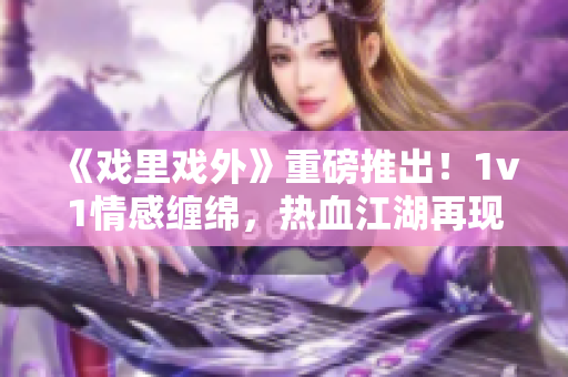 《戏里戏外》重磅推出！1v1情感缠绵，热血江湖再现，全新力作震撼上线！